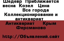 Шедевр “Приближается весна“ Козел › Цена ­ 150 000 - Все города Коллекционирование и антиквариат » Антиквариат   . Крым,Ферсманово